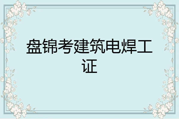 盘锦考建筑电焊工证