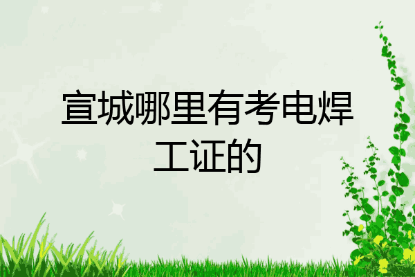 宣城哪里有考电焊工证的