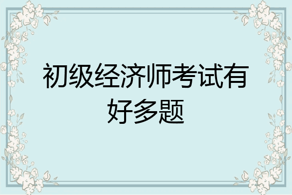 初级经济师考试有好多题
