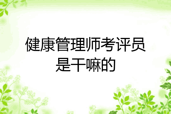 健康管理师考评员是干嘛的