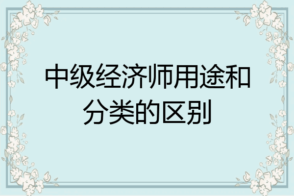 中级经济师用途和分类的区别