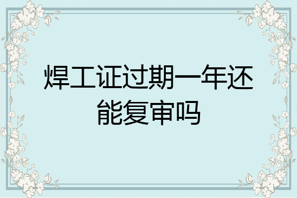 焊工证过期一年还能复审吗