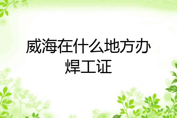 威海在什么地方办焊工证
