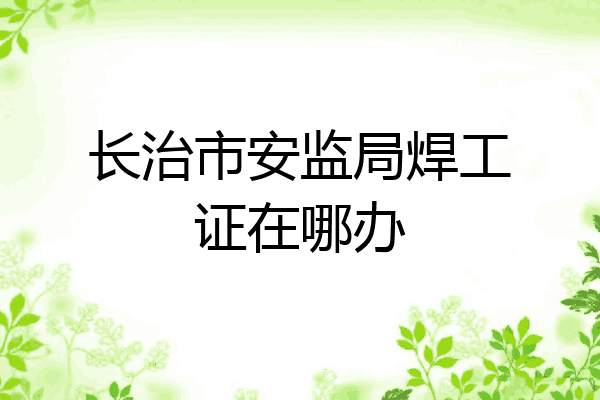 长治市安监局焊工证在哪办