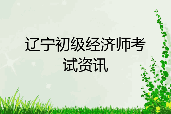 辽宁初级经济师考试资讯