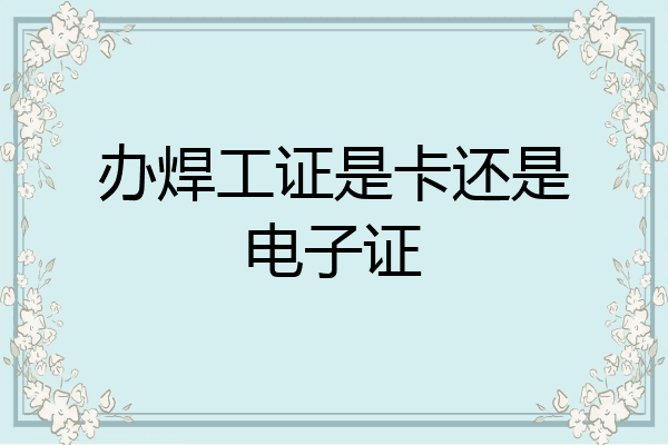 办焊工证是卡还是电子证