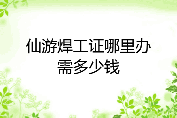 仙游焊工证哪里办需多少钱