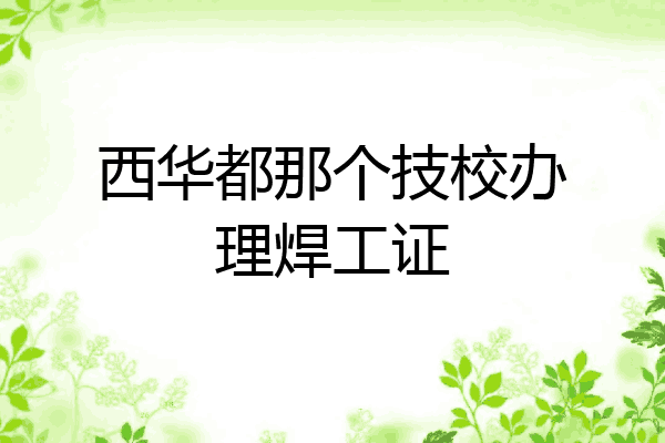 西华都那个技校办理焊工证