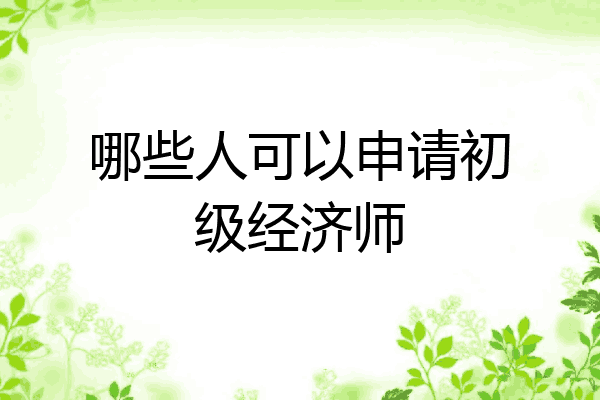 哪些人可以申请初级经济师
