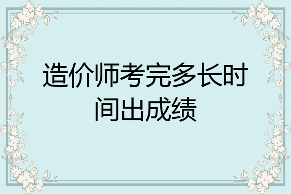 造价师考完多长时间出成绩