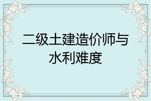 二级土建造价师与水利难度