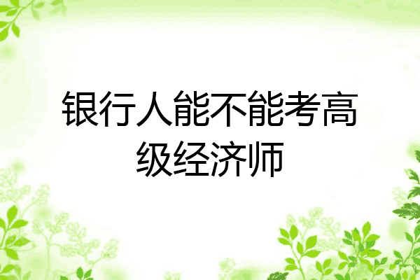 银行人能不能考高级经济师