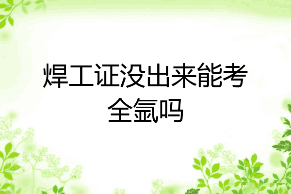 焊工证没出来能考全氩吗