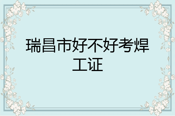 瑞昌市好不好考焊工证