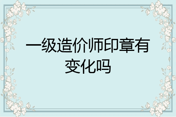 一级造价师印章有变化吗