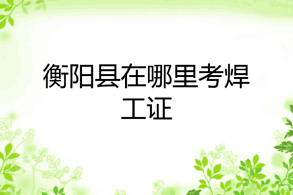 衡阳县在哪里考焊工证