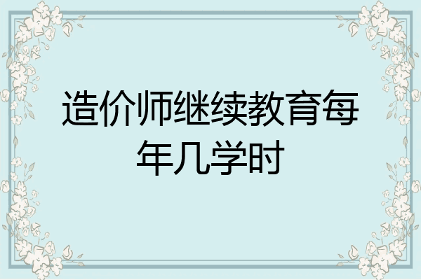 造价师继续教育每年几学时