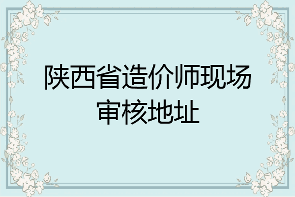 陕西省造价师现场审核地址