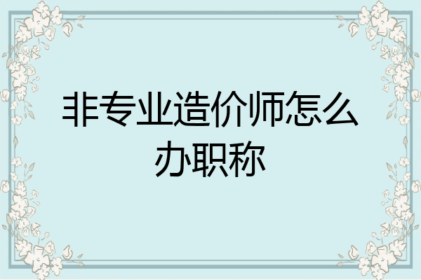 非专业造价师怎么办职称