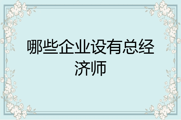 哪些企业设有总经济师