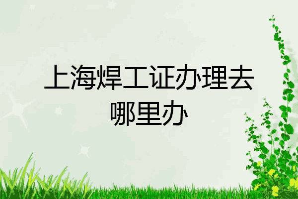上海焊工证办理去哪里办