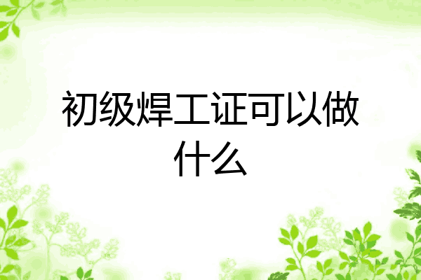 初级焊工证可以做什么