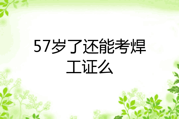 57岁了还能考焊工证么
