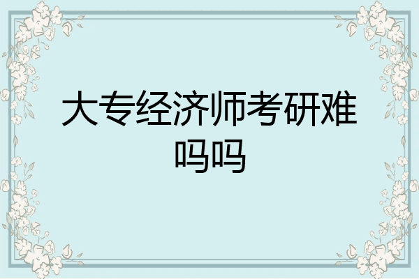 大专经济师考研难吗吗