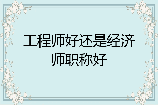 工程师好还是经济师职称好
