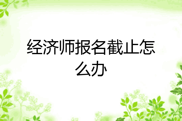 经济师报名截止怎么办
