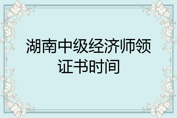 湖南中级经济师领证书时间