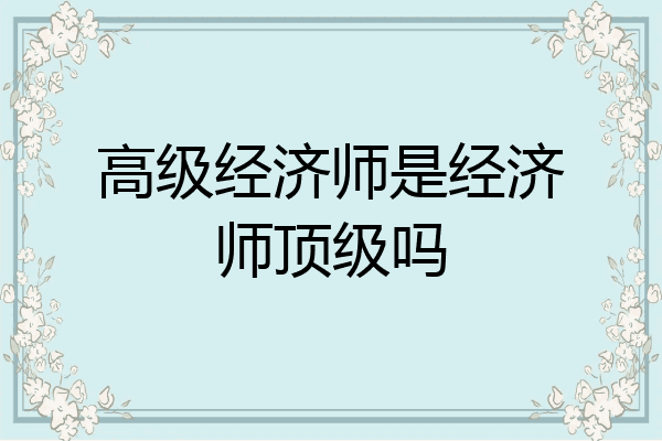 高级经济师是经济师顶级吗
