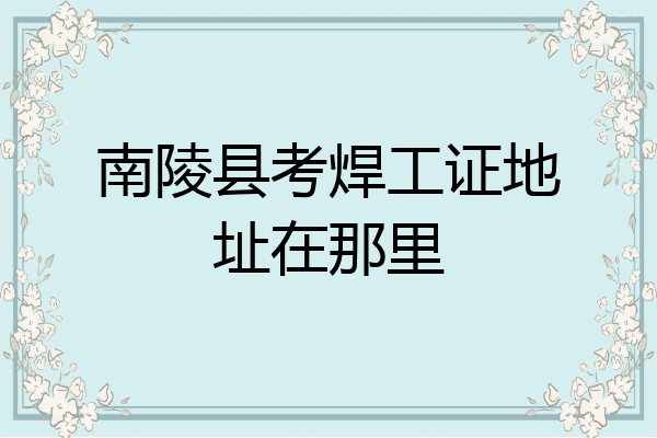 南陵县考焊工证地址在那里