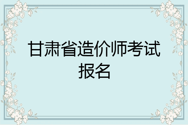 甘肃省造价师考试报名