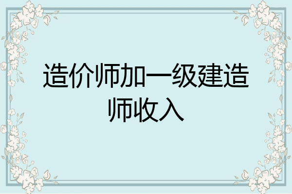 造价师加一级建造师收入