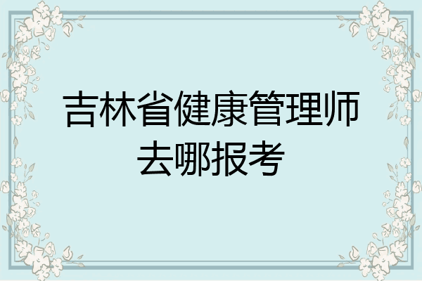吉林省健康管理师去哪报考