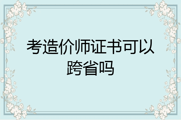 考造价师证书可以跨省吗