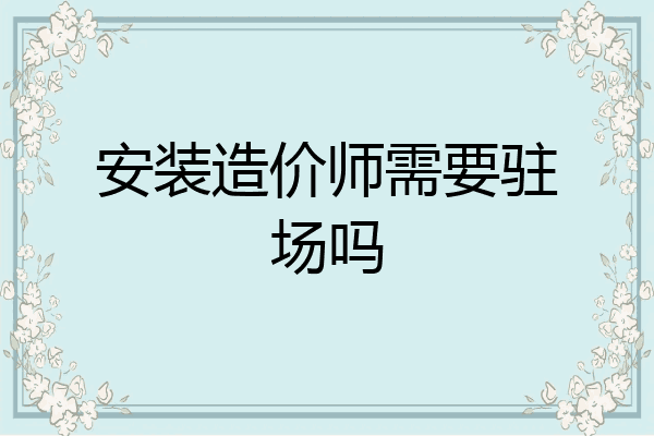安装造价师需要驻场吗