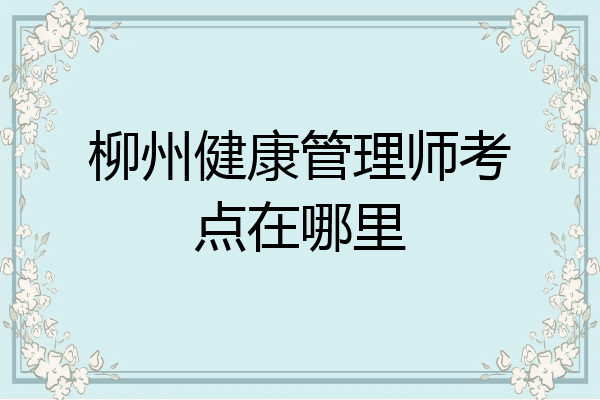 柳州健康管理师考点在哪里