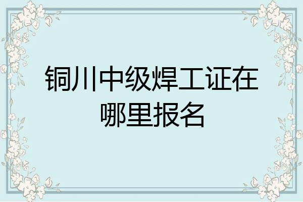 铜川中级焊工证在哪里报名