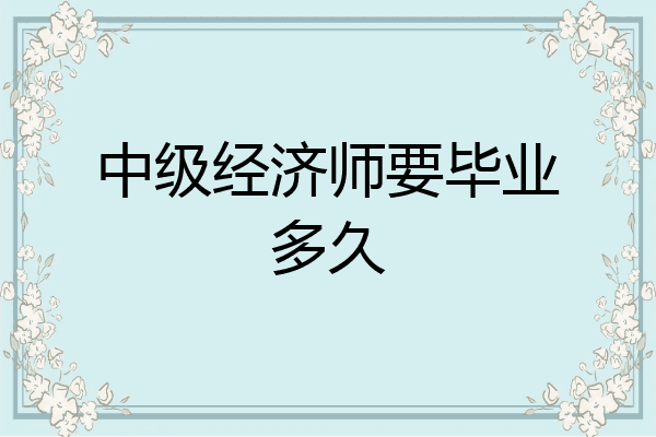 中级经济师要毕业多久