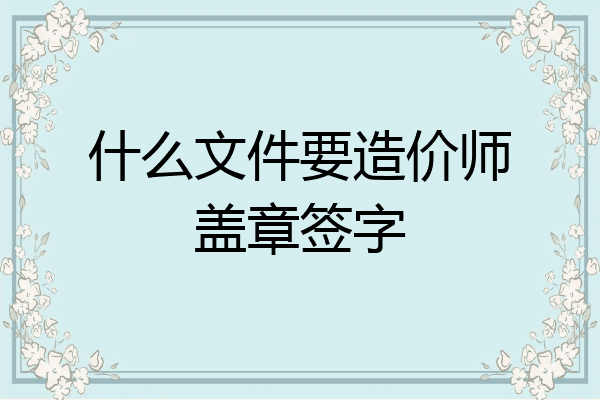 什么文件要造价师盖章签字