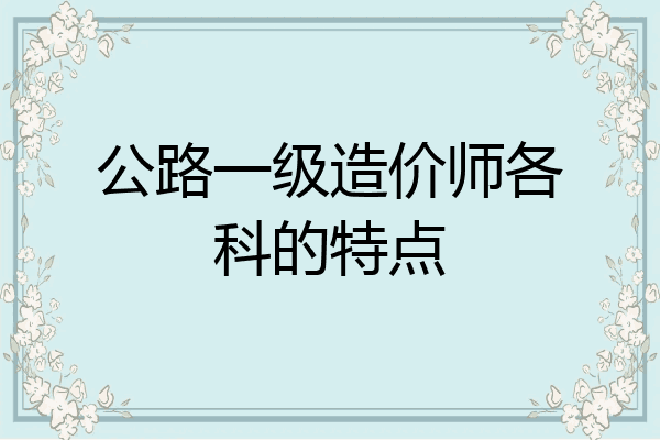 公路一级造价师各科的特点