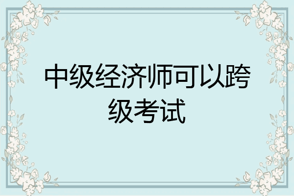 中级经济师可以跨级考试