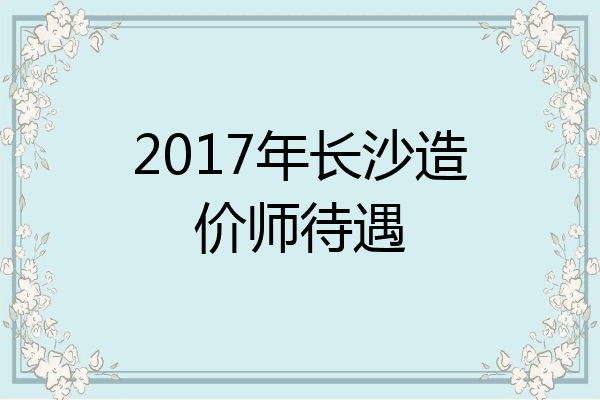2017年长沙造价师待遇