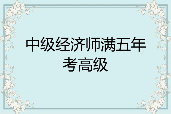 中级经济师满五年考高级