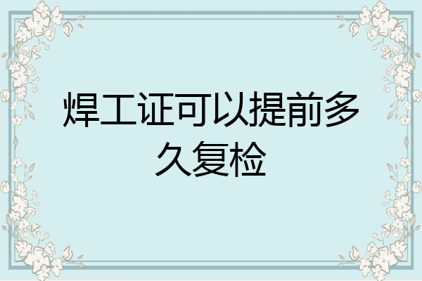 焊工证可以提前多久复检