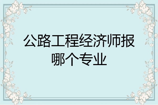 公路工程经济师报哪个专业