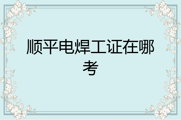 顺平电焊工证在哪考