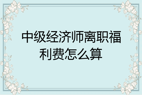 中级经济师离职福利费怎么算